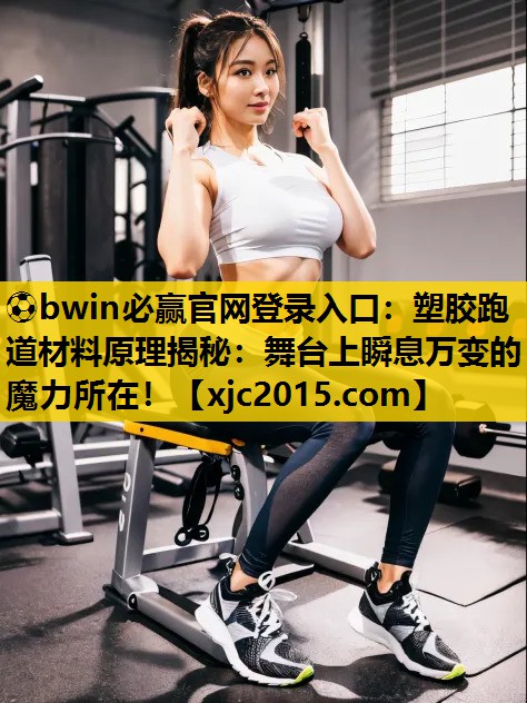 ⚽bwin必赢官网登录入口：塑胶跑道材料原理揭秘：舞台上瞬息万变的魔力所在！
