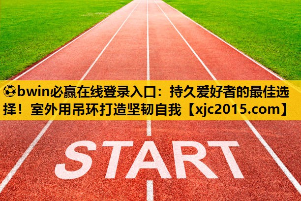 ⚽bwin必赢在线登录入口：持久爱好者的最佳选择！室外用吊环打造坚韧自我