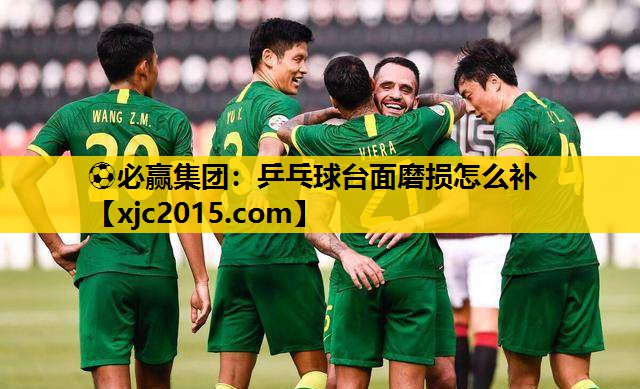 ⚽必赢集团：乒乓球台面磨损怎么补
