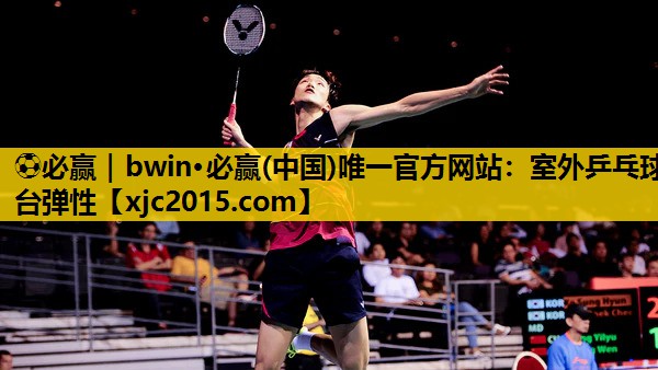 ⚽必赢｜bwin·必赢(中国)唯一官方网站：室外乒乓球台弹性