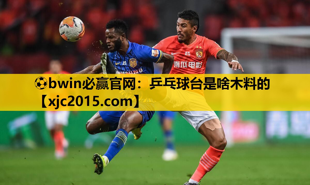 ⚽bwin必赢官网：乒乓球台是啥木料的