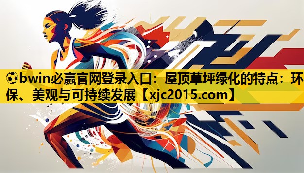 ⚽bwin必赢官网登录入口：屋顶草坪绿化的特点：环保、美观与可持续发展