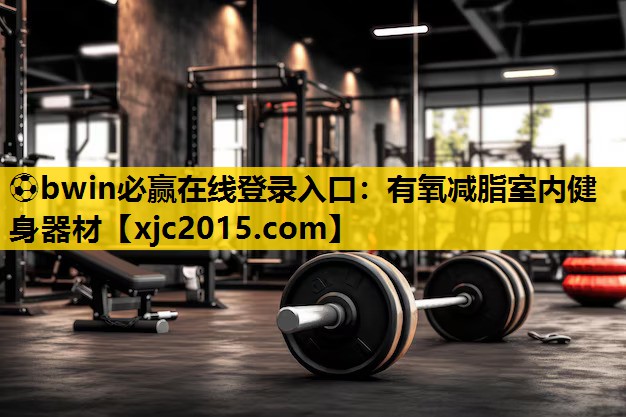 ⚽bwin必赢在线登录入口：有氧减脂室内健身器材