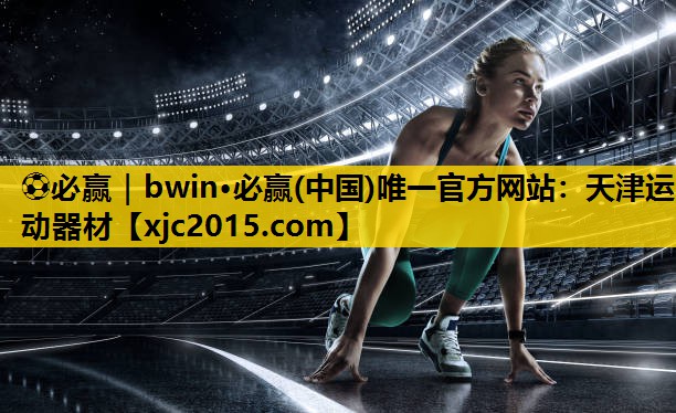 ⚽必赢｜bwin·必赢(中国)唯一官方网站：天津运动器材