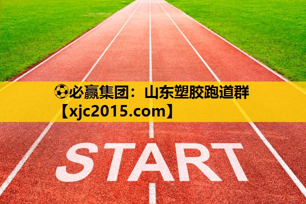 ⚽必赢集团：山东塑胶跑道群