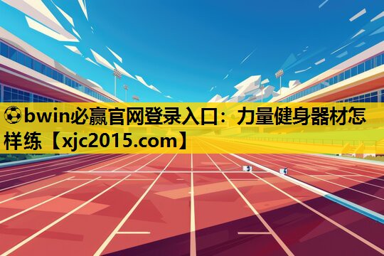 ⚽bwin必赢官网登录入口：力量健身器材怎样练