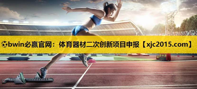 ⚽bwin必赢官网：体育器材二次创新项目申报