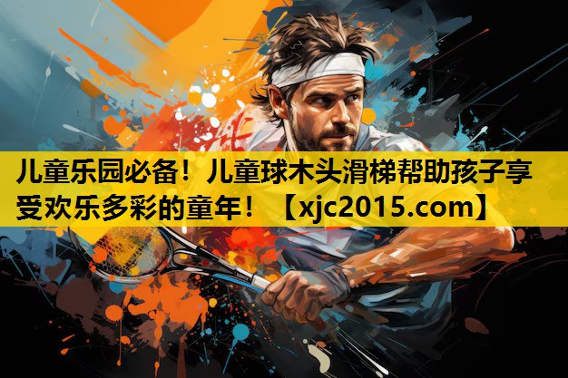 儿童乐园必备！儿童球木头滑梯帮助孩子享受欢乐多彩的童年！