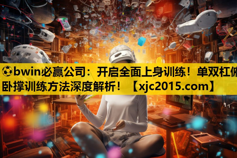 ⚽bwin必赢公司：开启全面上身训练！单双杠俯卧撑训练方法深度解析！