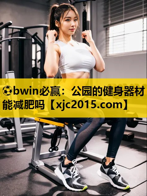 ⚽bwin必赢：公园的健身器材能减肥吗
