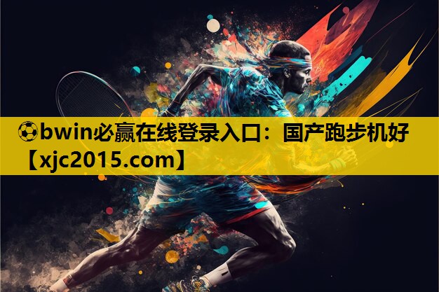 ⚽bwin必赢在线登录入口：国产跑步机好