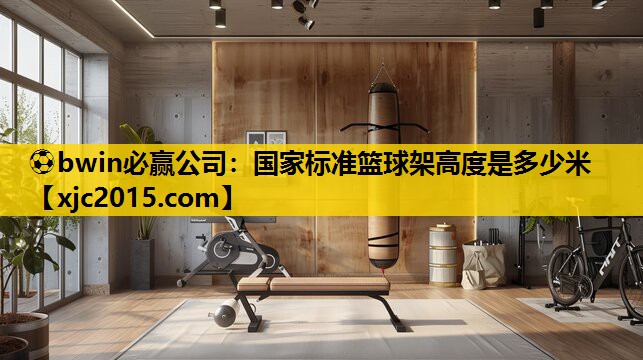 ⚽bwin必赢公司：国家标准篮球架高度是多少米