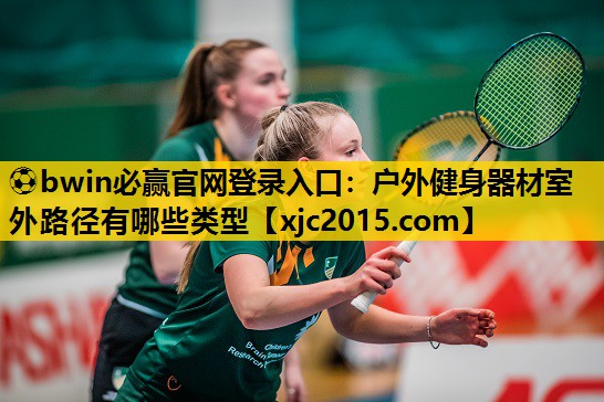 ⚽bwin必赢官网登录入口：户外健身器材室外路径有哪些类型