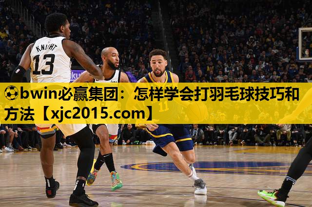 ⚽bwin必赢集团：怎样学会打羽毛球技巧和方法