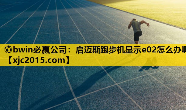 ⚽bwin必赢公司：启迈斯跑步机显示e02怎么办啊