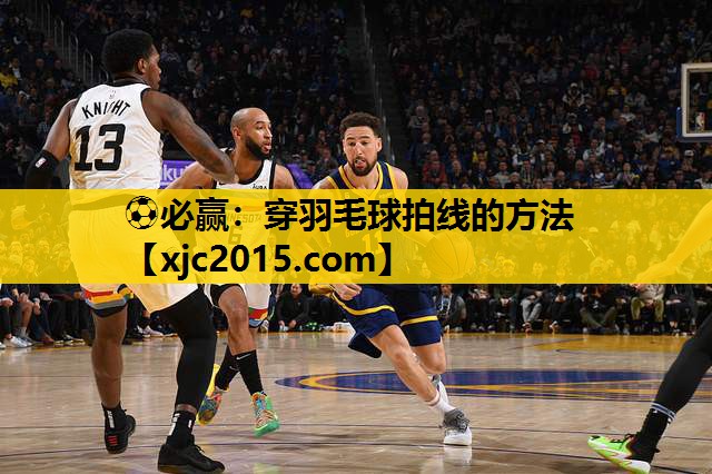 ⚽必赢：穿羽毛球拍线的方法