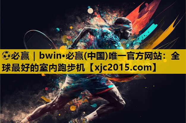 ⚽必赢｜bwin·必赢(中国)唯一官方网站：全球最好的室内跑步机
