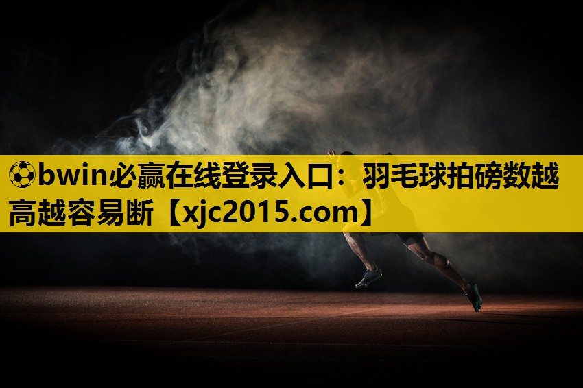 ⚽bwin必赢在线登录入口：羽毛球拍磅数越高越容易断