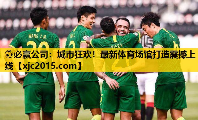 ⚽必赢公司：城市狂欢！最新体育场馆打造震撼上线