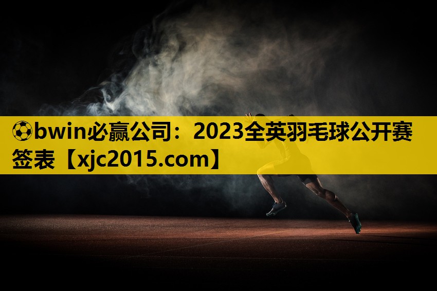 ⚽bwin必赢公司：2023全英羽毛球公开赛签表
