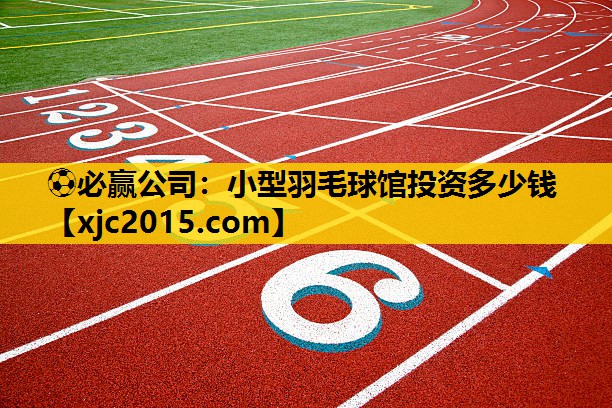 ⚽必赢公司：小型羽毛球馆投资多少钱
