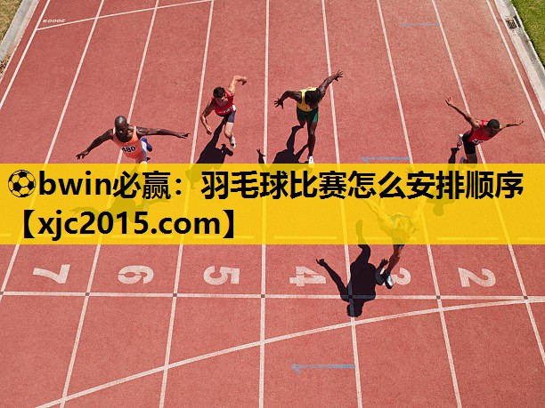 ⚽bwin必赢：羽毛球比赛怎么安排顺序