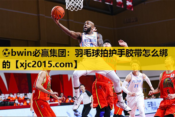 ⚽bwin必赢集团：羽毛球拍护手胶带怎么绑的