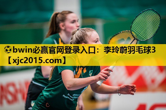 ⚽bwin必赢官网登录入口：李玲蔚羽毛球3