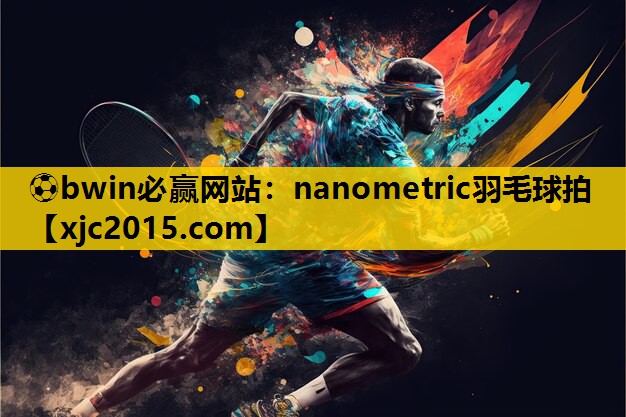 ⚽bwin必赢网站：nanometric羽毛球拍