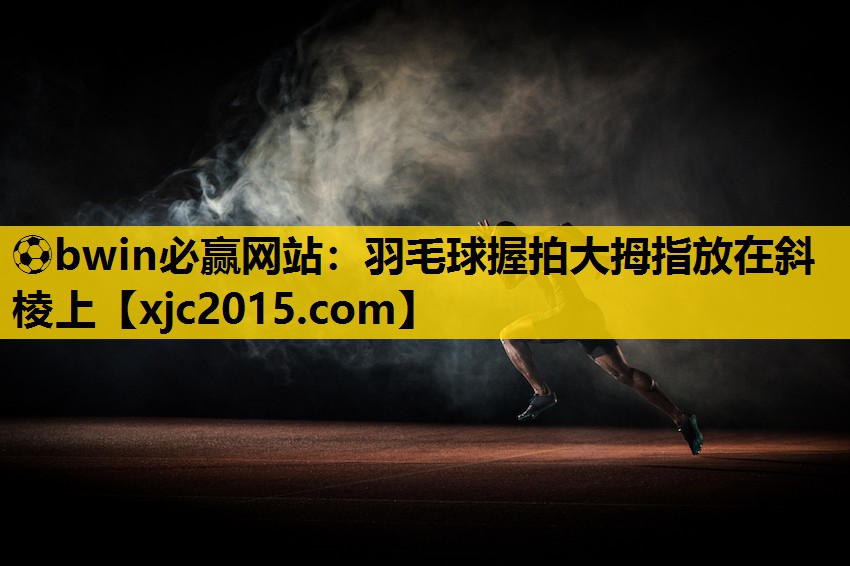 ⚽bwin必赢网站：羽毛球握拍大拇指放在斜棱上