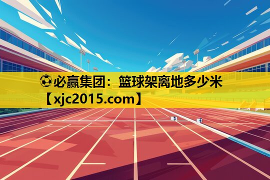 ⚽必赢集团：篮球架离地多少米