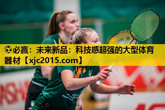 ⚽必赢：未来新品：科技感超强的大型体育器材