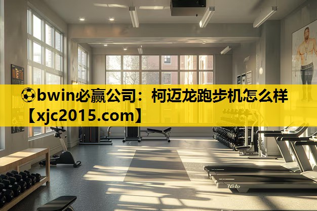 ⚽bwin必赢公司：柯迈龙跑步机怎么样