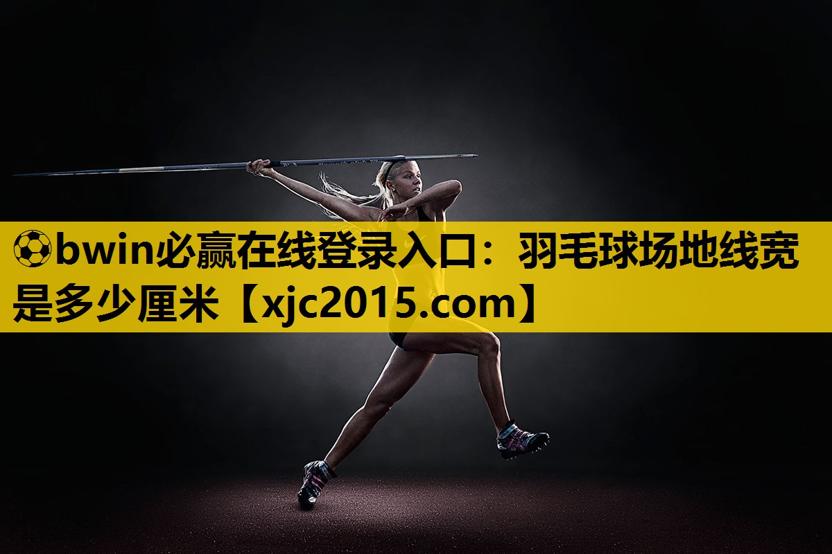 ⚽bwin必赢在线登录入口：羽毛球场地线宽是多少厘米