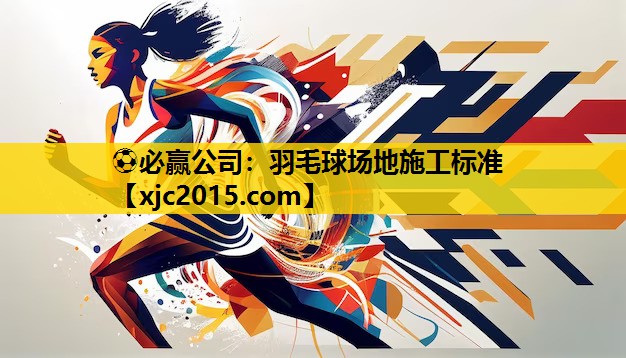 ⚽必赢公司：羽毛球场地施工标准