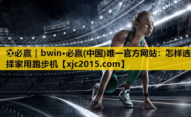 ⚽必赢｜bwin·必赢(中国)唯一官方网站：怎样选择家用跑步机