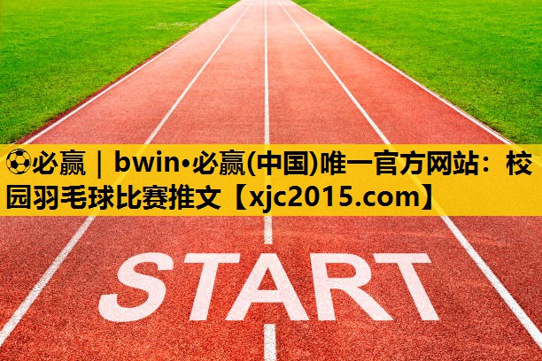 ⚽必赢｜bwin·必赢(中国)唯一官方网站：校园羽毛球比赛推文