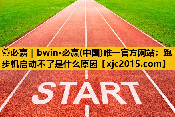 ⚽必赢｜bwin·必赢(中国)唯一官方网站：跑步机启动不了是什么原因