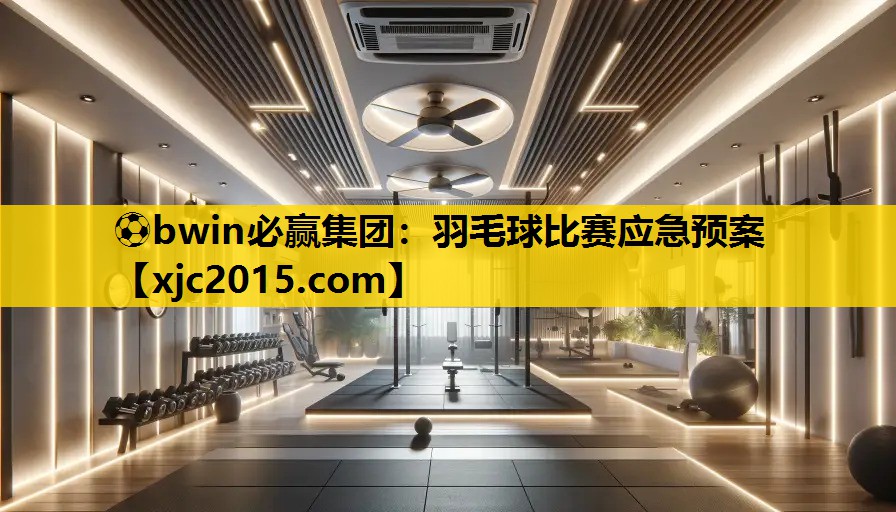 ⚽bwin必赢集团：羽毛球比赛应急预案