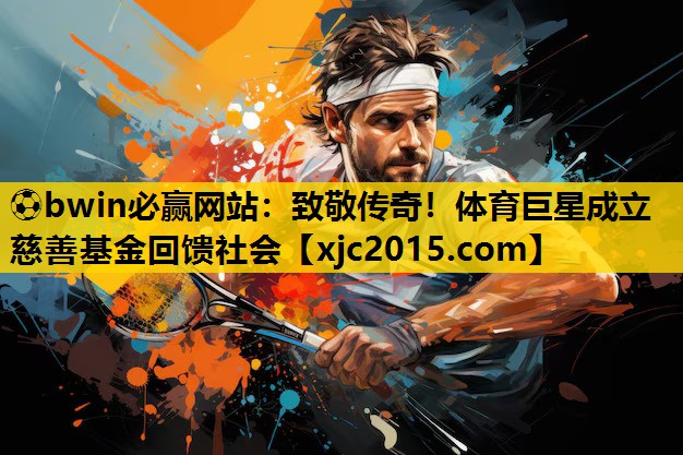 ⚽bwin必赢网站：致敬传奇！体育巨星成立慈善基金回馈社会