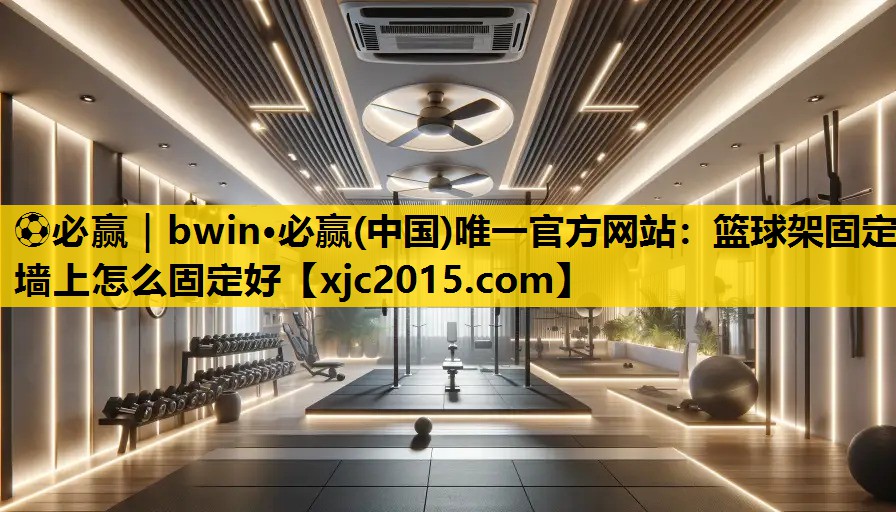 ⚽必赢｜bwin·必赢(中国)唯一官方网站：篮球架固定墙上怎么固定好