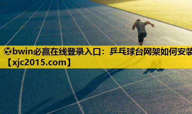⚽bwin必赢在线登录入口：乒乓球台网架如何安装