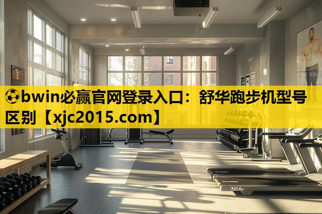 ⚽bwin必赢官网登录入口：舒华跑步机型号区别