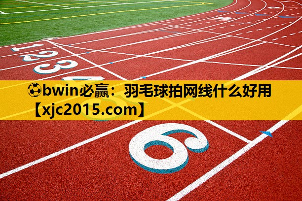 ⚽bwin必赢：羽毛球拍网线什么好用
