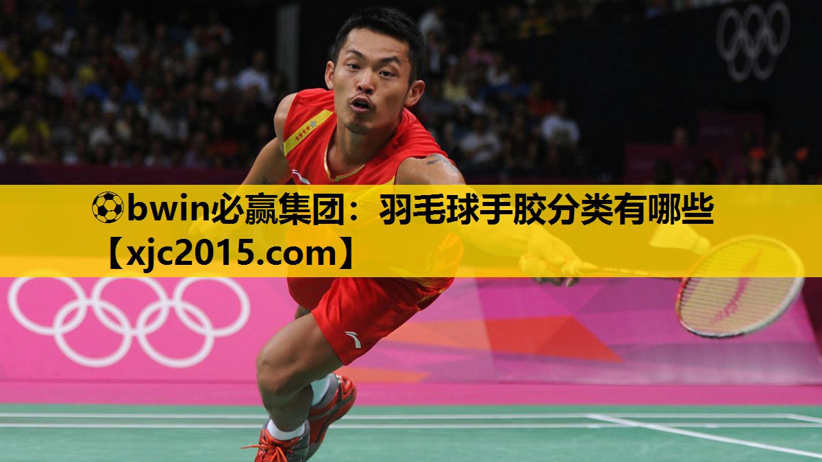 ⚽bwin必赢集团：羽毛球手胶分类有哪些