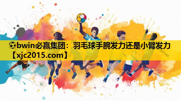 ⚽bwin必赢集团：羽毛球手腕发力还是小臂发力