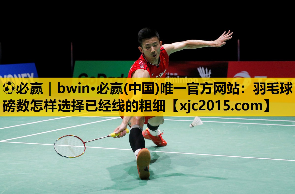 ⚽必赢｜bwin·必赢(中国)唯一官方网站：羽毛球磅数怎样选择已经线的粗细