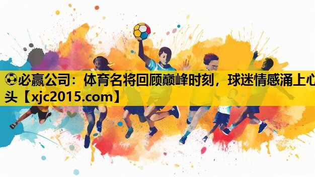 ⚽必赢公司：体育名将回顾巅峰时刻，球迷情感涌上心头