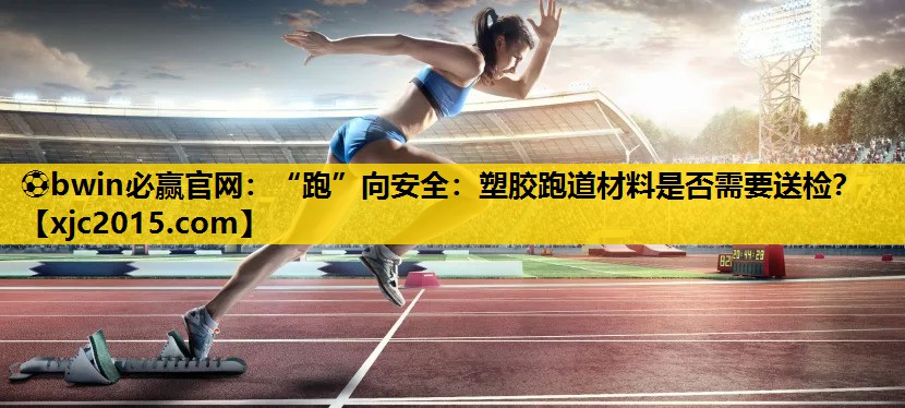 ⚽bwin必赢官网：“跑”向安全：塑胶跑道材料是否需要送检？