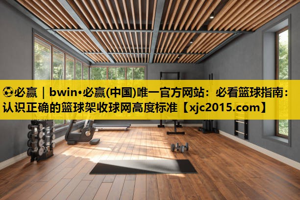 必看篮球指南：认识正确的篮球架收球网高度标准
